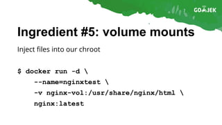 Ingredient #5: volume mounts
Inject files into our chroot
$ docker run -d 
--name=nginxtest 
-v nginx-vol:/usr/share/nginx/html 
nginx:latest
 