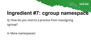Ingredient #7: cgroup namespace
Q: How do you restrict a process from reassigning
cgroup?
A: More namespaces!
 