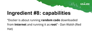 Ingredient #8: capabilities
“Docker is about running random code downloaded
from Internet and running it as root” - Dan Walsh (Red
Hat)
 
