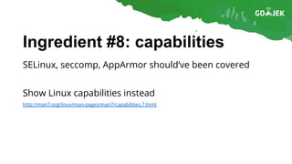 Ingredient #8: capabilities
SELinux, seccomp, AppArmor should’ve been covered
Show Linux capabilities instead
http://man7.org/linux/man-pages/man7/capabilities.7.html
 