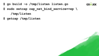 $ go build -o /tmp/listen listen.go
$ sudo setcap cap_net_bind_service=+ep 
/tmp/listen
$ getcap /tmp/listen
 