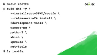 $ mkdir rootfs
$ sudo dnf -y 
--installroot=$PWD/rootfs 
--releasever=24 install 
@development-tools 
procps-ng 
python3 
which 
iproute 
net-tools
$ ls rootfs
 