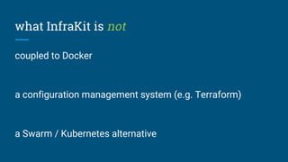 what InfraKit is not
coupled to Docker
a configuration management system (e.g. Terraform)
a Swarm / Kubernetes alternative
 
