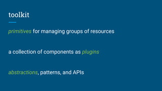 toolkit
primitives for managing groups of resources
a collection of components as plugins
abstractions, patterns, and APIs
 