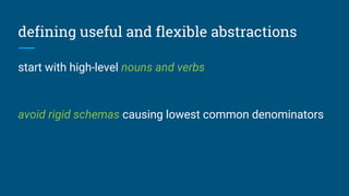 defining useful and flexible abstractions
start with high-level nouns and verbs
avoid rigid schemas causing lowest common denominators
 