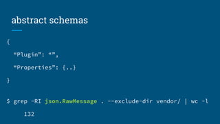 abstract schemas
{
“Plugin”: “”,
“Properties”: {..}
}
$ grep -RI json.RawMessage . --exclude-dir vendor/ | wc -l
132
 