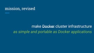 mission, revised
make Docker cluster infrastructure
as simple and portable as Docker applications
 
