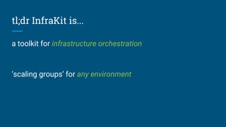 tl;dr InfraKit is...
a toolkit for infrastructure orchestration
‘scaling groups’ for any environment
 