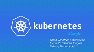 Kubernetes
“Deploying the cool way”
Bazán, Jonathan Maximiliano
Mentasti, Lisandro Joaquín
Salonia, Franco Ariel
 