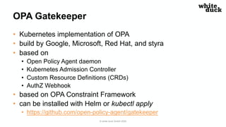 OPA Gatekeeper
• Kubernetes implementation of OPA
• build by Google, Microsoft, Red Hat, and styra
• based on
• Open Polic...