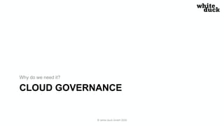 CLOUD GOVERNANCE
Why do we need it?
© white duck GmbH 2020
 