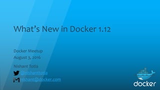 What’s New in Docker 1.12
Docker Meetup
August 3, 2016
Nishant Totla
@nishanttotla
nishant@docker.com
 
