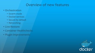 Overview of new features
• Orchestration
• Swarm mode
• Docker services
• Secure by default
• Networking
• Live Restore
• Container Healthchecks
• Plugin Improvements
 