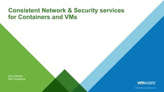 © 2015 VMware Inc. All rights reserved.
Consistent Network & Security services
for Containers and VMs
Guru Shetty
Sai Chaitanya
 