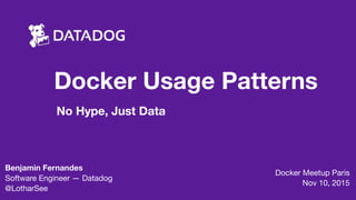 Docker Usage Patterns
No Hype, Just Data
Docker Meetup Paris 
Nov 10, 2015
Benjamin Fernandes
Software Engineer — Datadog

@LotharSee 
 