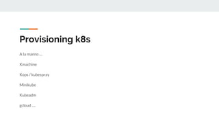 Provisioning k8s
A la manno …
Kmachine
Kops / kubespray
Minikube
Kubeadm
gcloud ….
 