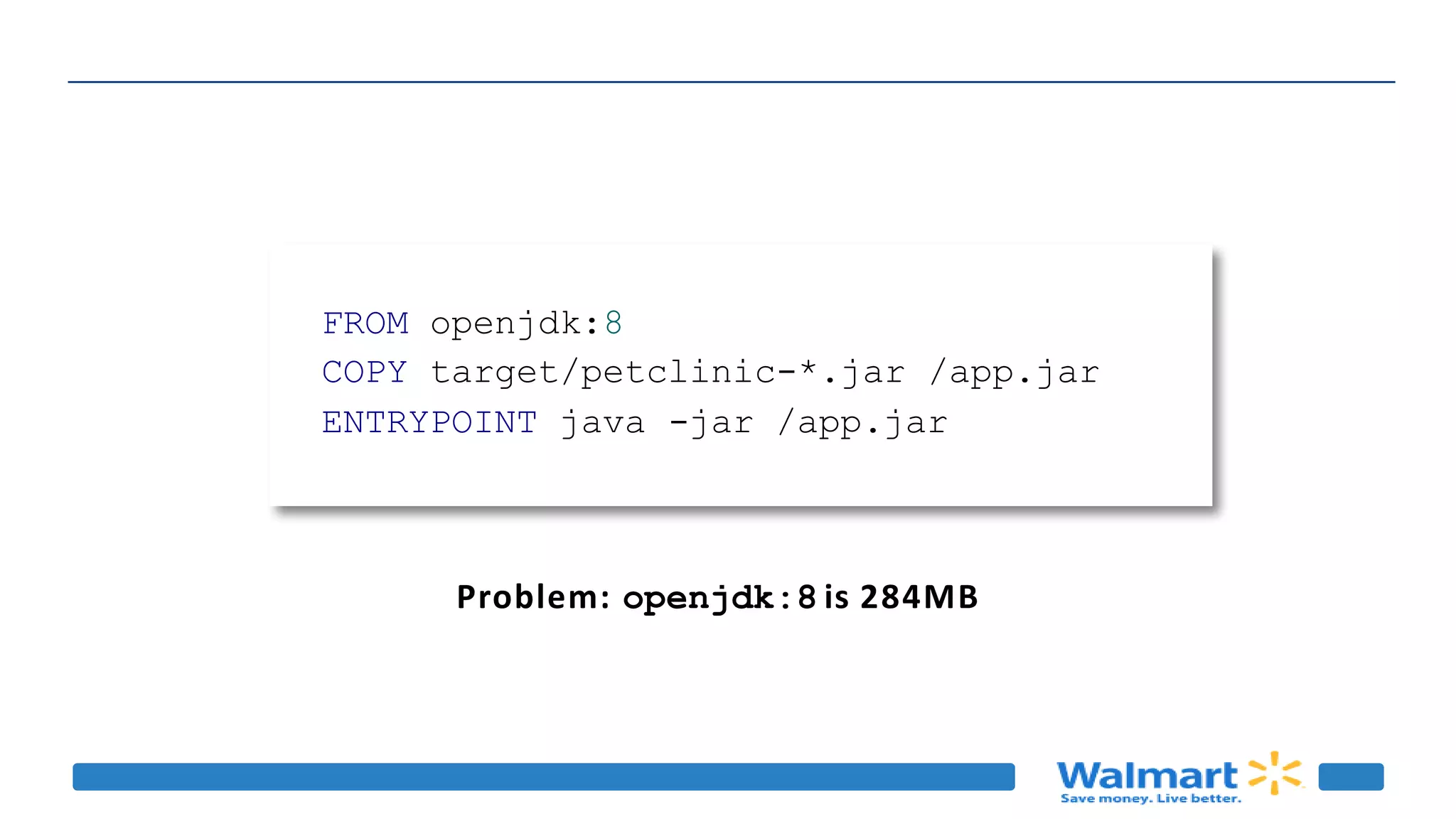 Problem: openjdk:8 is 284MB
FROM openjdk:8
COPY target/petclinic-*.jar /app.jar
ENTRYPOINT java -jar /app.jar
 