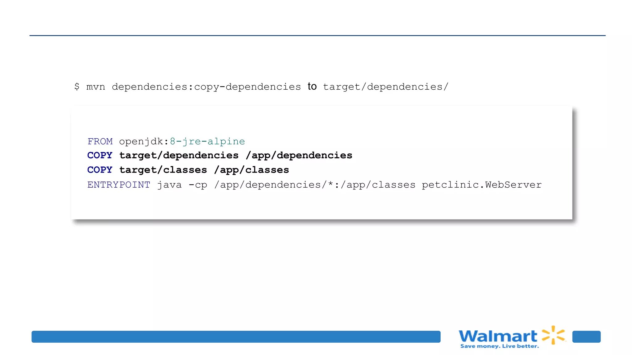 FROM openjdk:8-jre-alpine
COPY target/dependencies /app/dependencies
COPY target/classes /app/classes
ENTRYPOINT java -cp /app/dependencies/*:/app/classes petclinic.WebServer
$ mvn dependencies:copy-dependencies to target/dependencies/
 