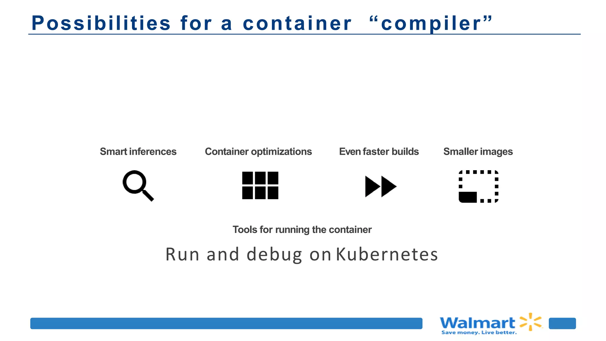 Possibilities for a container “compiler”
Smart inferences Container optimizations Evenfaster builds Smaller images
Tools for running the container
Run and debug on Kubernetes
 