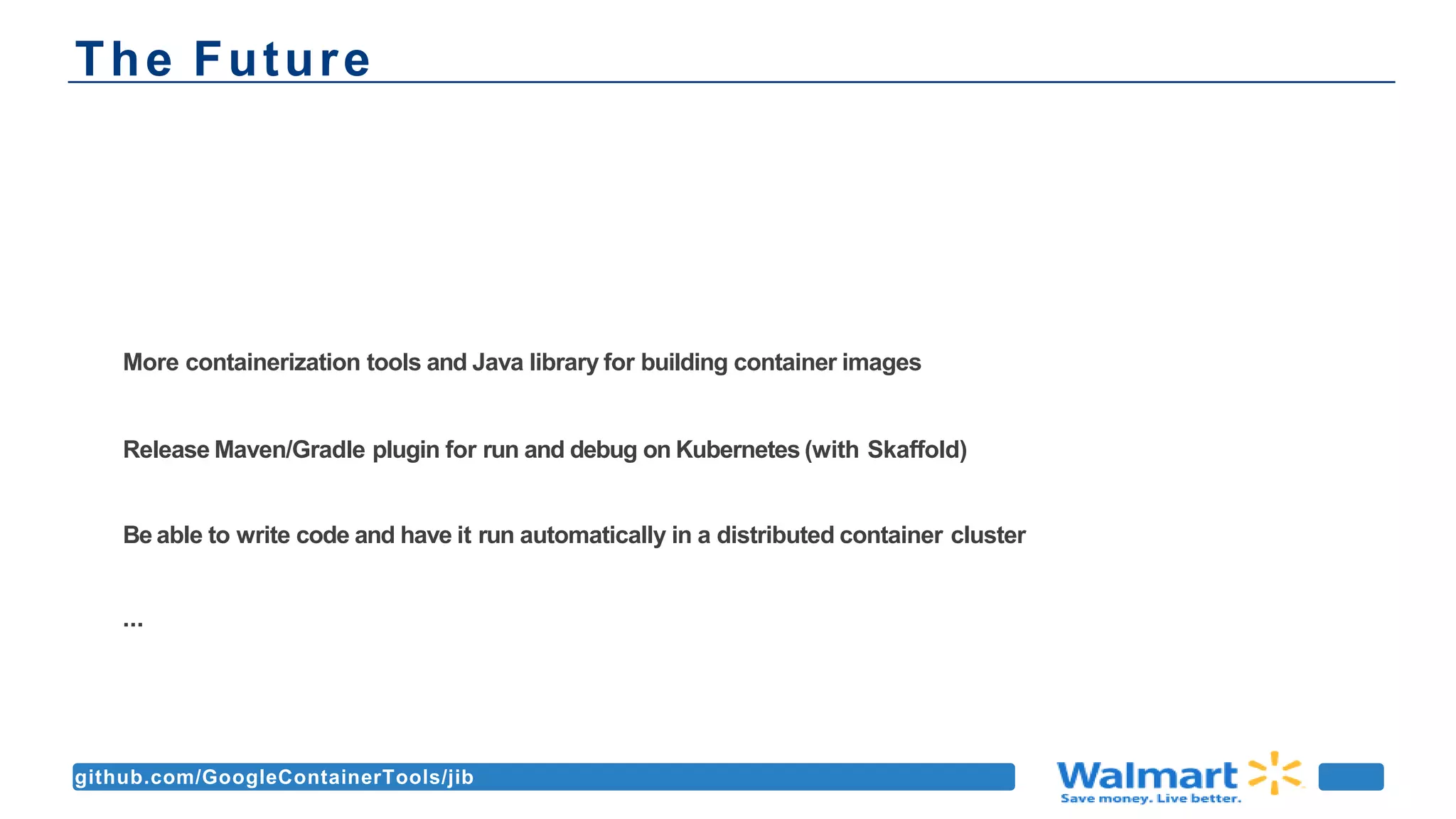The Future
github.com/GoogleContainerTools/jib
More containerization tools and Java library for building container images
Release Maven/Gradle plugin for run and debug on Kubernetes (with Skaffold)
Be able to write code and have it run automatically in a distributed container cluster
...
 