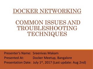 DOCKER NETWORKING
COMMON ISSUES AND
TROUBLESHOOTING
TECHNIQUES
Presenter’s Name: Sreenivas Makam
Presented At: Docker Meetup, Bangalore
Presentation Date: July 1st, 2017 (Last update: Aug 2nd)
 