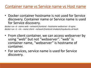 Container name vs Service name vs Host name
• Docker container hostname is not used for Service
discovery. Container name ...