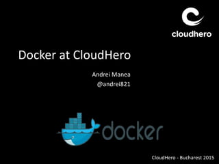 Docker at CloudHero
Andrei Manea
@andrei821
CloudHero - Bucharest 2015
 