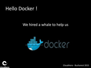 Hello Docker !
We hired a whale to help us
CloudHero - Bucharest 2015
 