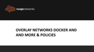 Copyright 2013 Alcatel-Lucent. All rights reserved.
CONFIDENTIAL - SOLELY FOR AUTHORIZED PERSONS HAVING A NEED TO KNOW
PROPRIETARY – USE PURSUANT TO COMPANY INSTRUCTION
Nuage Networks
OVERLAY NETWORKS DOCKER AND
AND MORE & POLICIES
 