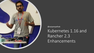 Kubernetes 1.16 and
Rancher 2.3
Enhancements
@saiyampathak
 
