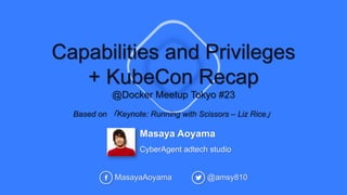 Masaya Aoyama
CyberAgent adtech studio
MasayaAoyama @amsy810
Based on 「Keynote: Running with Scissors – Liz Rice」
Capabilities and Privileges
+ KubeCon Recap
@Docker Meetup Tokyo #23
 