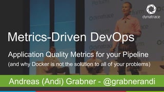 1 @Dynatrace
Application Quality Metrics for your Pipeline
(and why Docker is not the solution to all of your problems)
Andreas (Andi) Grabner - @grabnerandi
Metrics-Driven DevOps
 