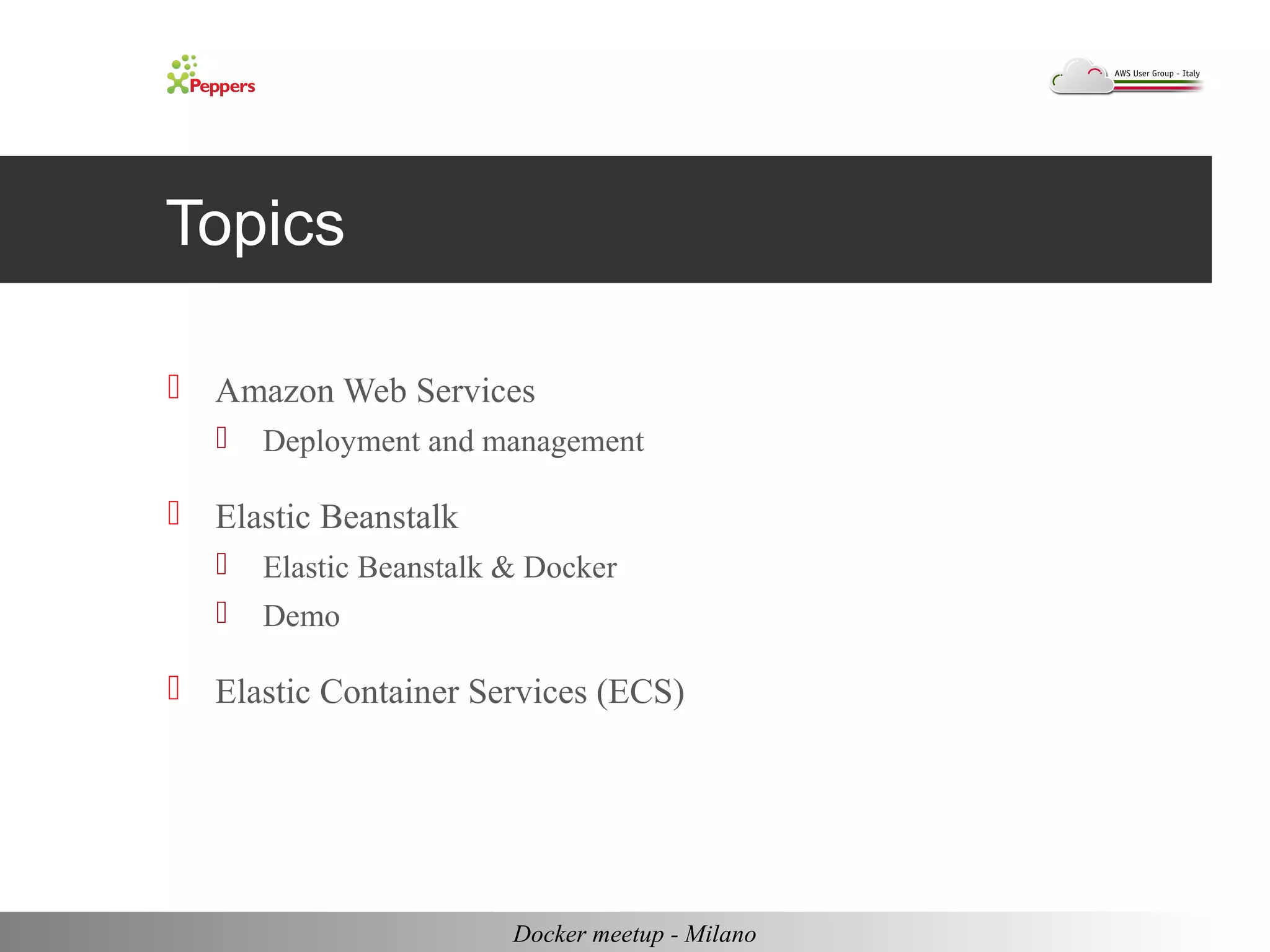 Topics 
 Amazon Web Services 
 Deployment and management 
 Elastic Beanstalk 
 Elastic Beanstalk & Docker 
 Demo 
 Elastic Container Services (ECS) 
Docker meetup - Milano 
 