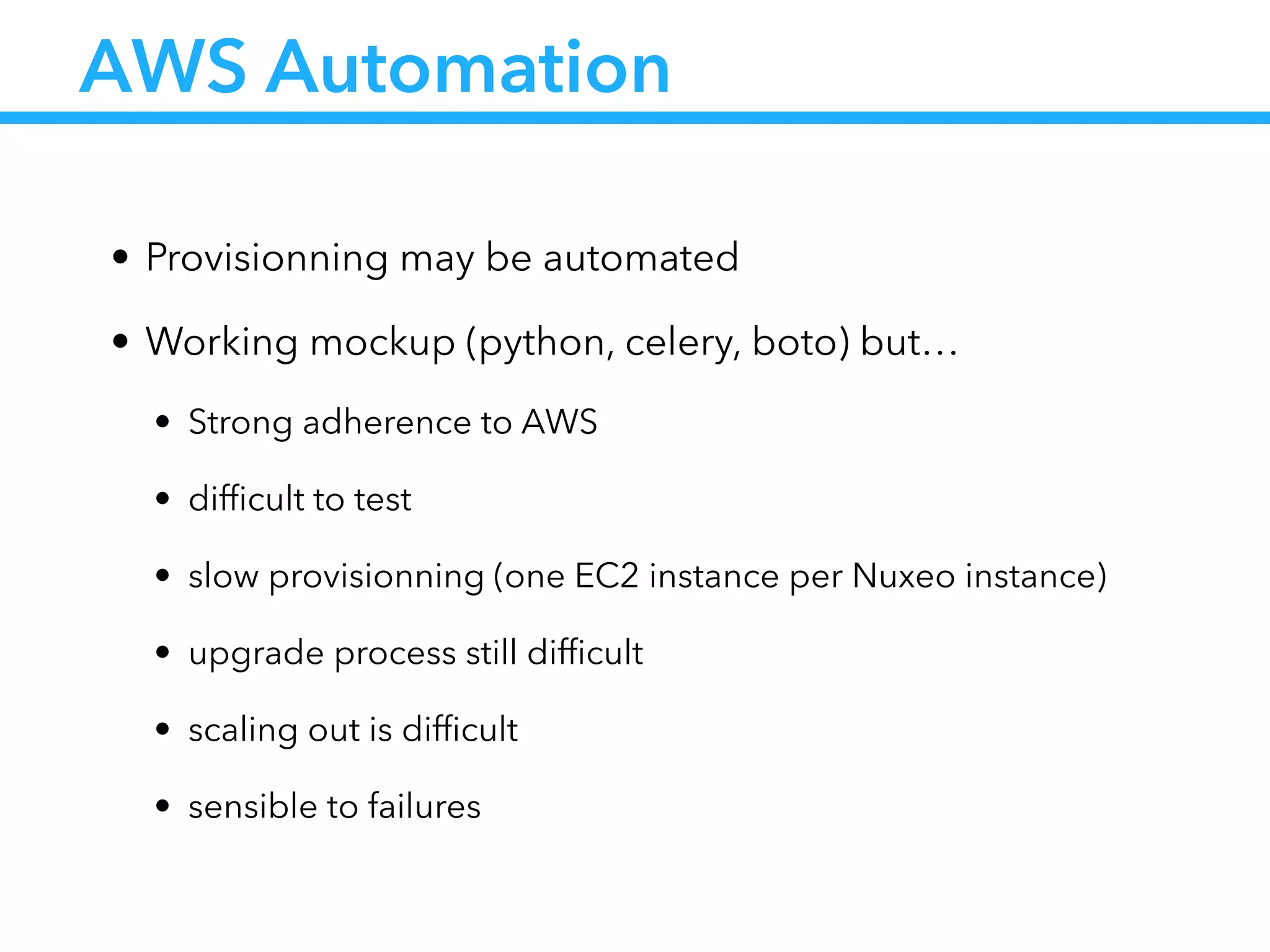 AWS Automation
• Provisionning may be automated
• Working mockup (python, celery, boto) but…
• Strong adherence to AWS
• difﬁcult to test
• slow provisionning (one EC2 instance per Nuxeo instance)
• upgrade process still difﬁcult
• scaling out is difﬁcult
• sensible to failures
 