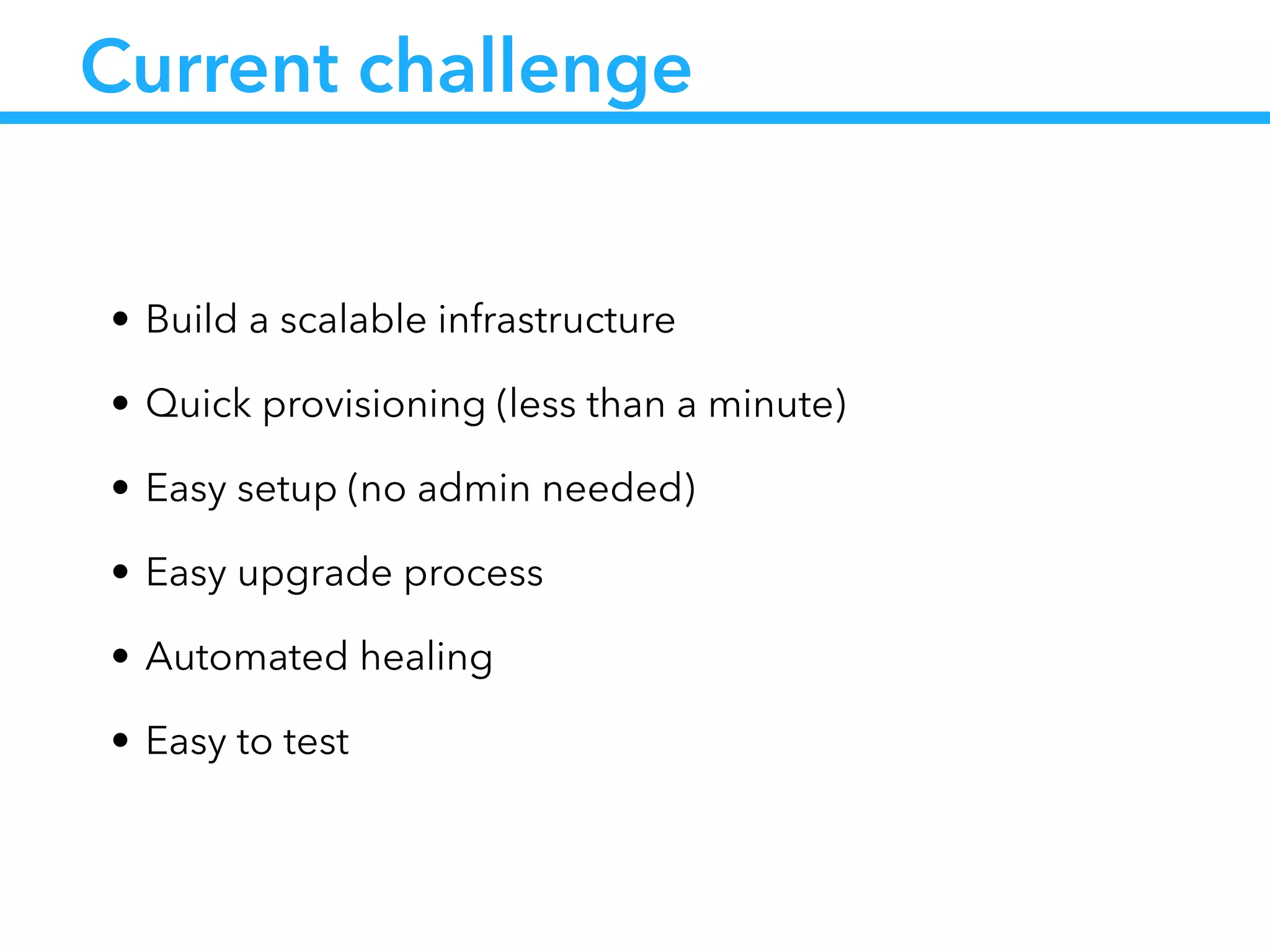 Current challenge
• Build a scalable infrastructure
• Quick provisioning (less than a minute)
• Easy setup (no admin needed)
• Easy upgrade process
• Automated healing
• Easy to test
 