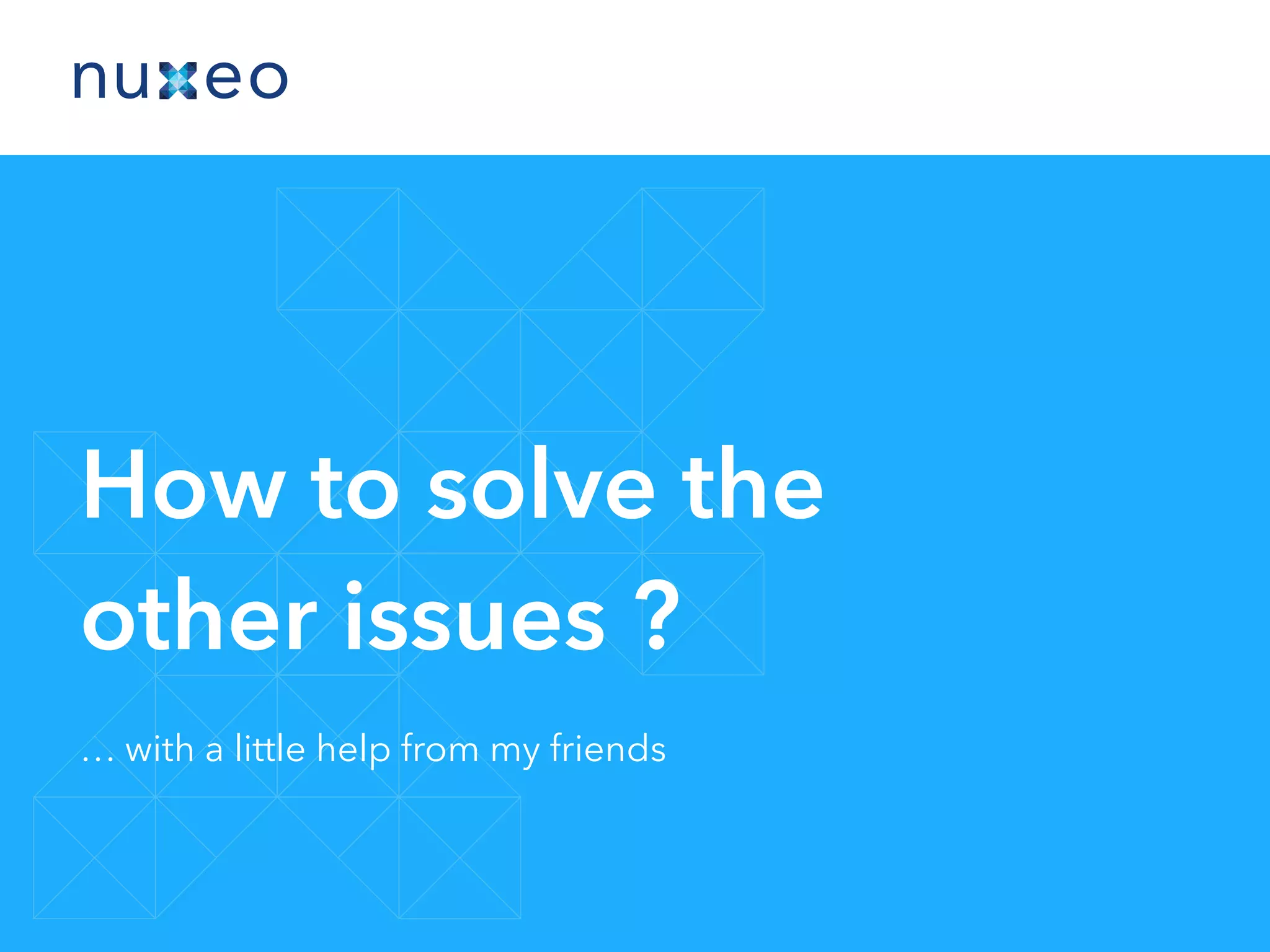 How to solve the
other issues ?
… with a little help from my friends
 