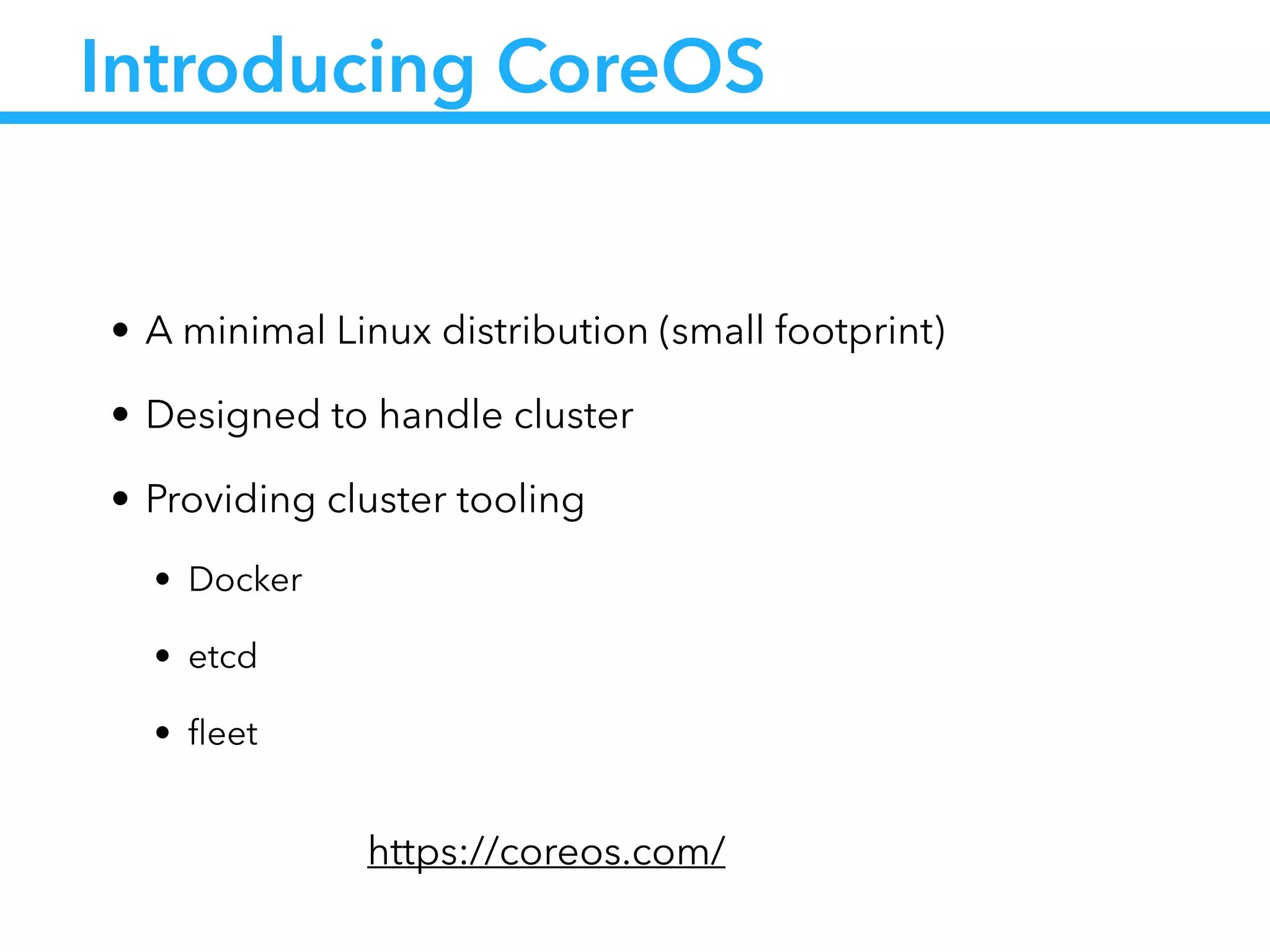 Introducing CoreOS
• A minimal Linux distribution (small footprint)
• Designed to handle cluster
• Providing cluster tooling
• Docker
• etcd
• ﬂeet
https://coreos.com/
 
