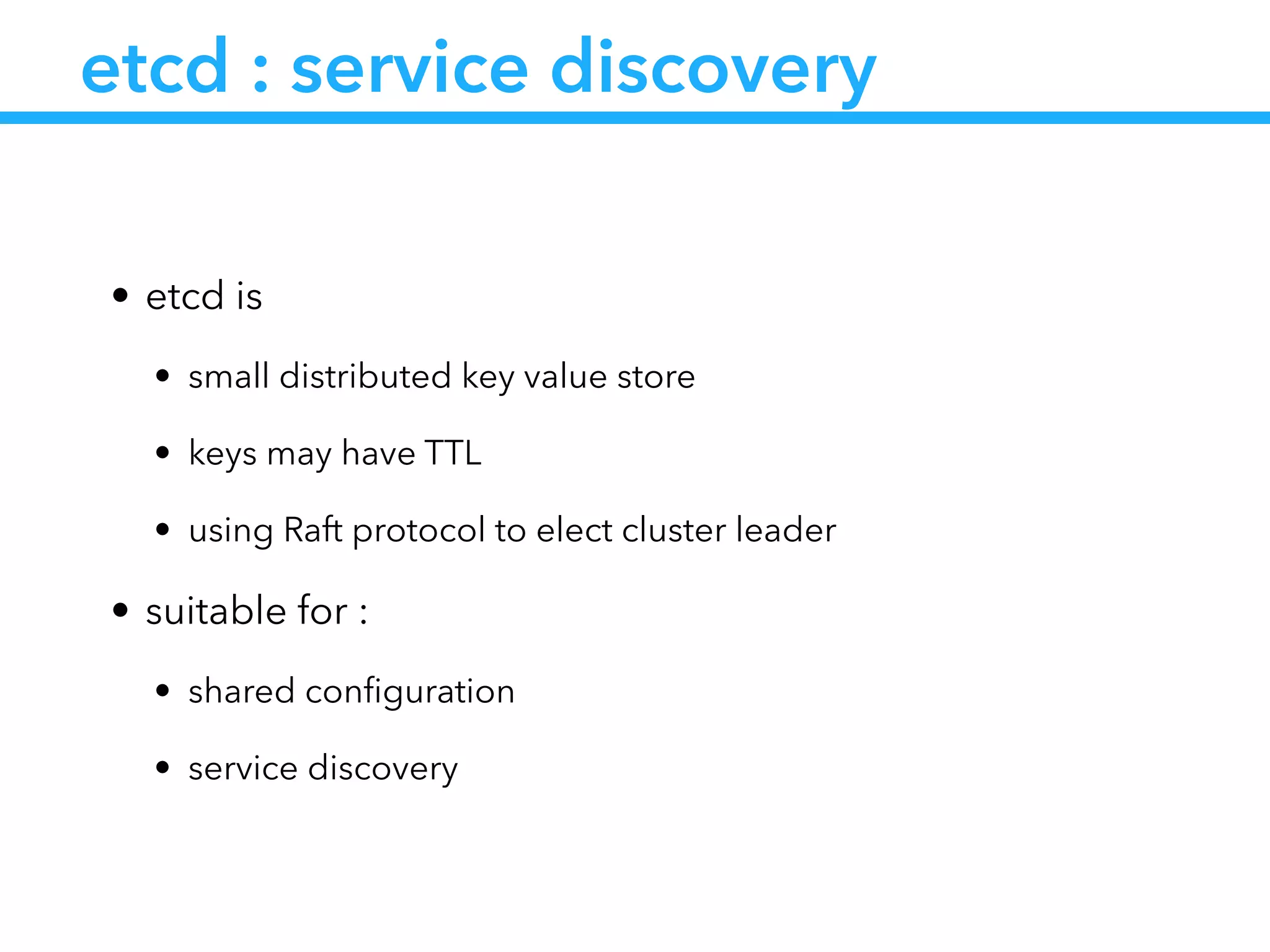 etcd : service discovery
• etcd is
• small distributed key value store
• keys may have TTL
• using Raft protocol to elect cluster leader
• suitable for :
• shared conﬁguration
• service discovery
 