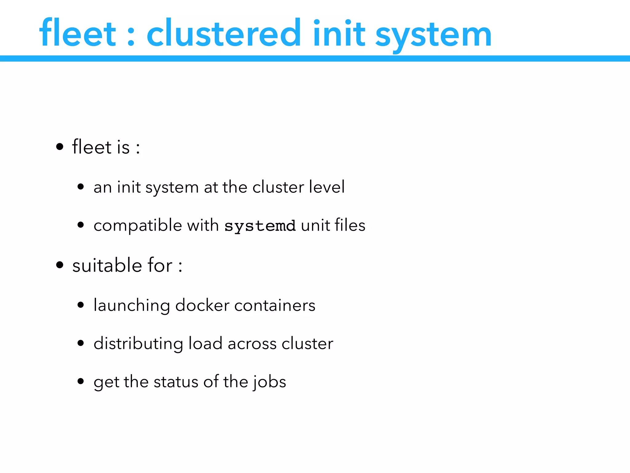 ﬂeet : clustered init system
• ﬂeet is :
• an init system at the cluster level
• compatible with systemd unit ﬁles
• suitable for :
• launching docker containers
• distributing load across cluster
• get the status of the jobs
 