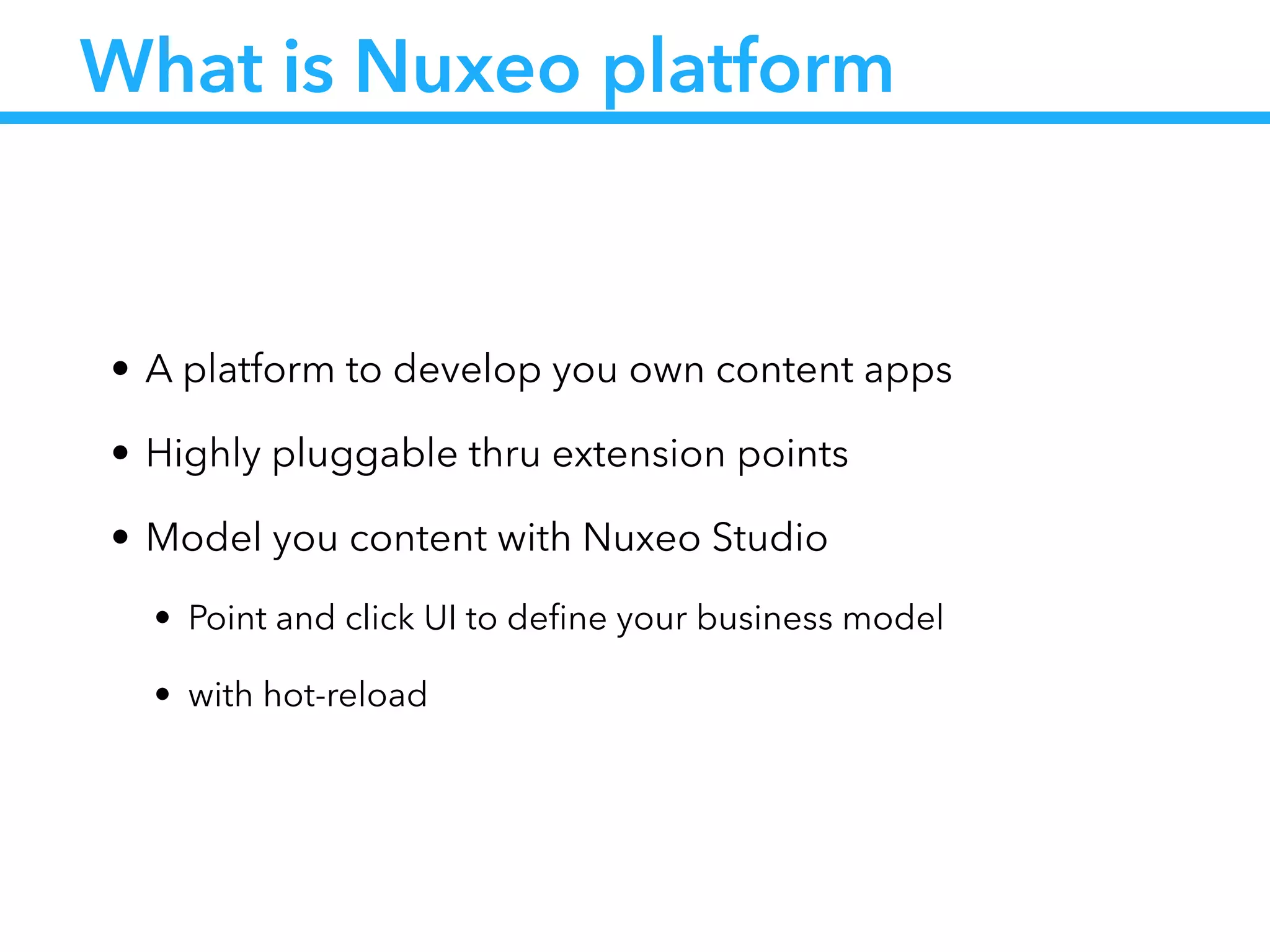 What is Nuxeo platform
• A platform to develop you own content apps
• Highly pluggable thru extension points
• Model you content with Nuxeo Studio
• Point and click UI to deﬁne your business model
• with hot-reload
 