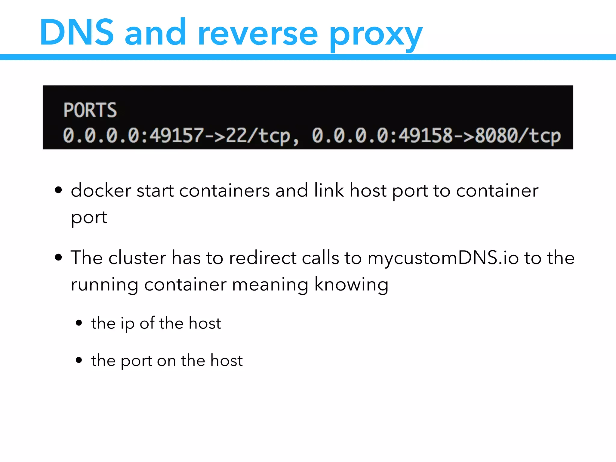 DNS and reverse proxy
• docker start containers and link host port to container
port
• The cluster has to redirect calls to mycustomDNS.io to the
running container meaning knowing
• the ip of the host
• the port on the host
 