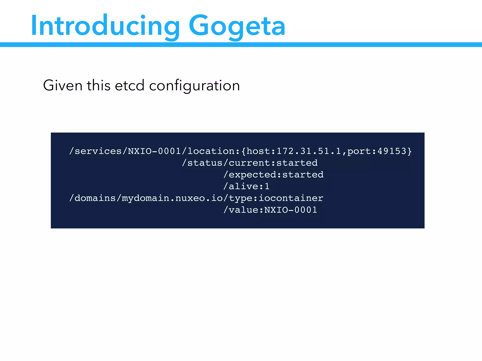 Introducing Gogeta
!
/services/NXIO-0001/location:{host:172.31.51.1,port:49153}!
                /status/current:started!
                      /expected:started!
!! ! ! ! ! /alive:1!
/domains/mydomain.nuxeo.io/type:iocontainer!
                          /value:NXIO-0001
Given this etcd conﬁguration
 