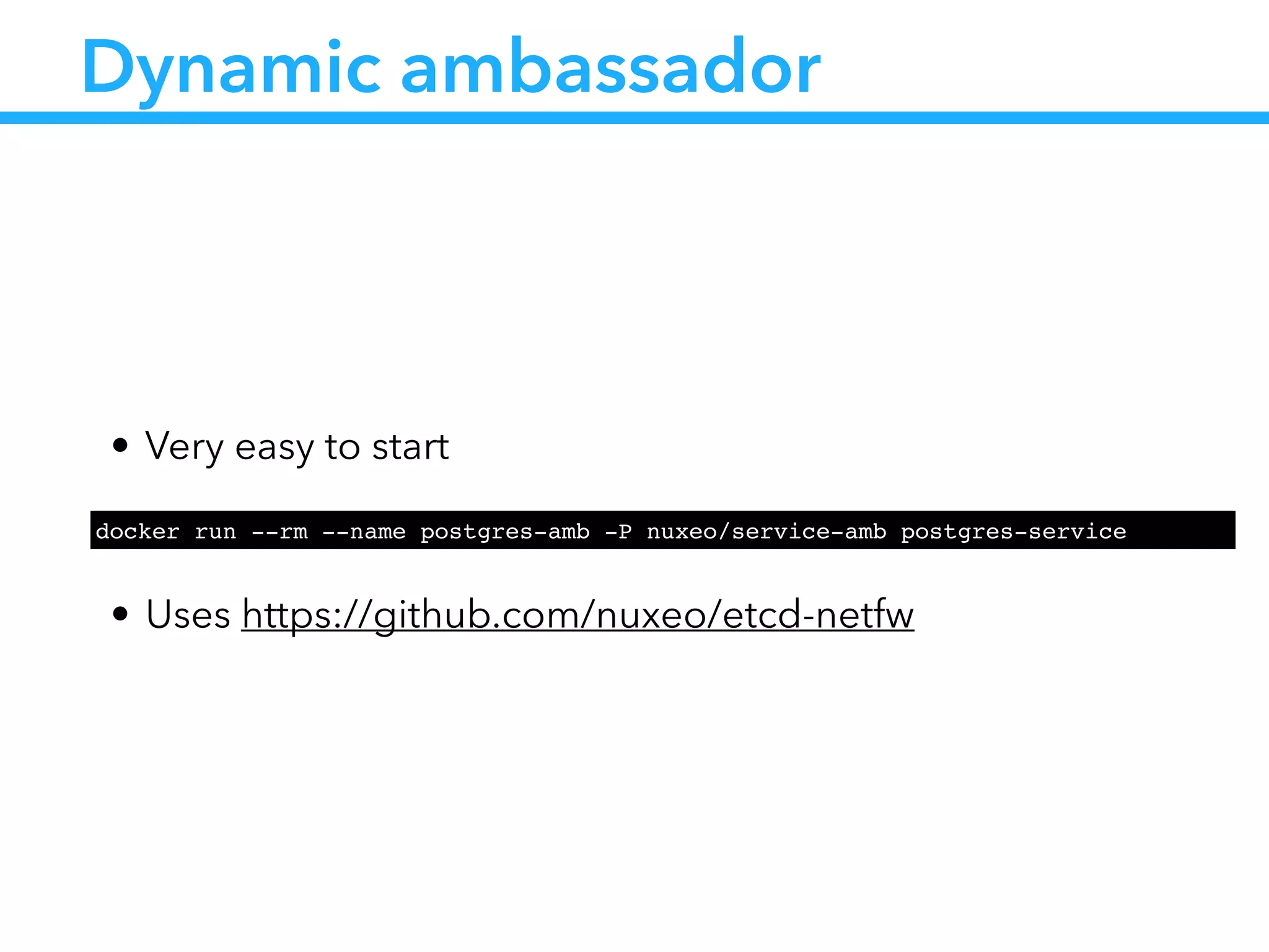 Dynamic ambassador
• Very easy to start
!
• Uses https://github.com/nuxeo/etcd-netfw
docker run --rm --name postgres-amb -P nuxeo/service-amb postgres-service
 