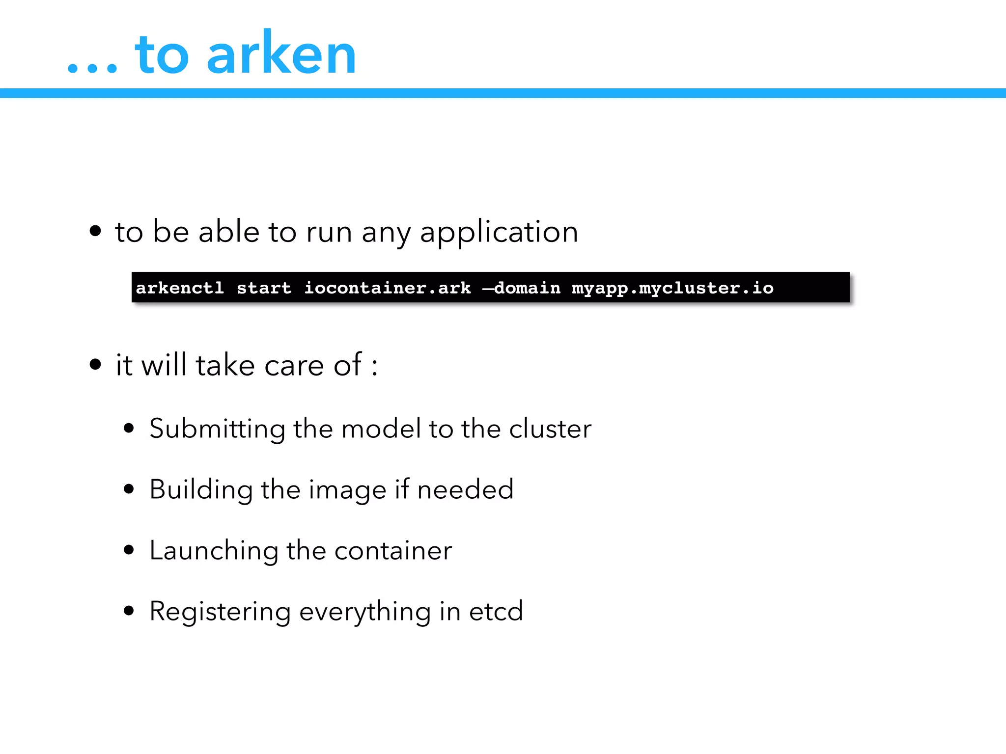 … to arken
• to be able to run any application
!
• it will take care of :
• Submitting the model to the cluster
• Building the image if needed
• Launching the container
• Registering everything in etcd
arkenctl start iocontainer.ark —domain myapp.mycluster.io
 