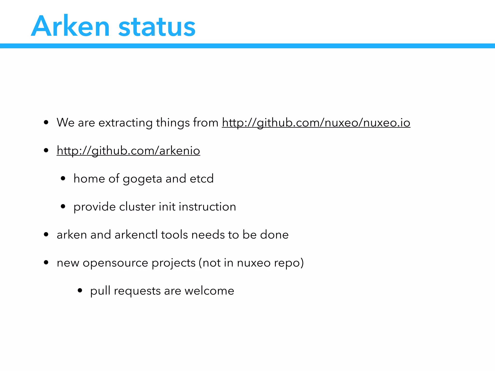 Arken status
• We are extracting things from http://github.com/nuxeo/nuxeo.io
• http://github.com/arkenio
• home of gogeta and etcd
• provide cluster init instruction
• arken and arkenctl tools needs to be done
• new opensource projects (not in nuxeo repo)
• pull requests are welcome
 