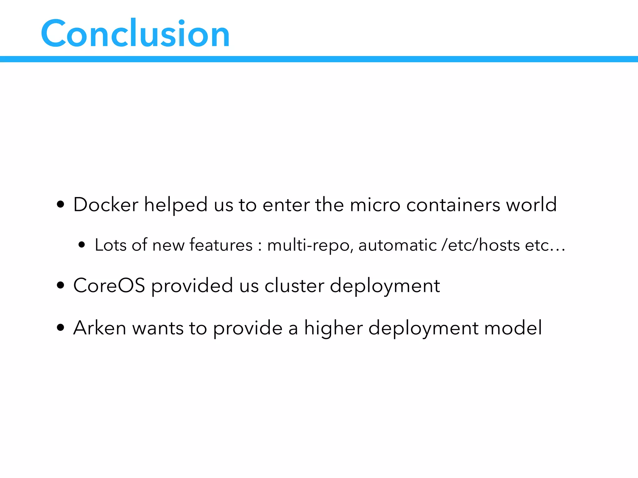 Conclusion
• Docker helped us to enter the micro containers world
• Lots of new features : multi-repo, automatic /etc/hosts etc…
• CoreOS provided us cluster deployment
• Arken wants to provide a higher deployment model
 