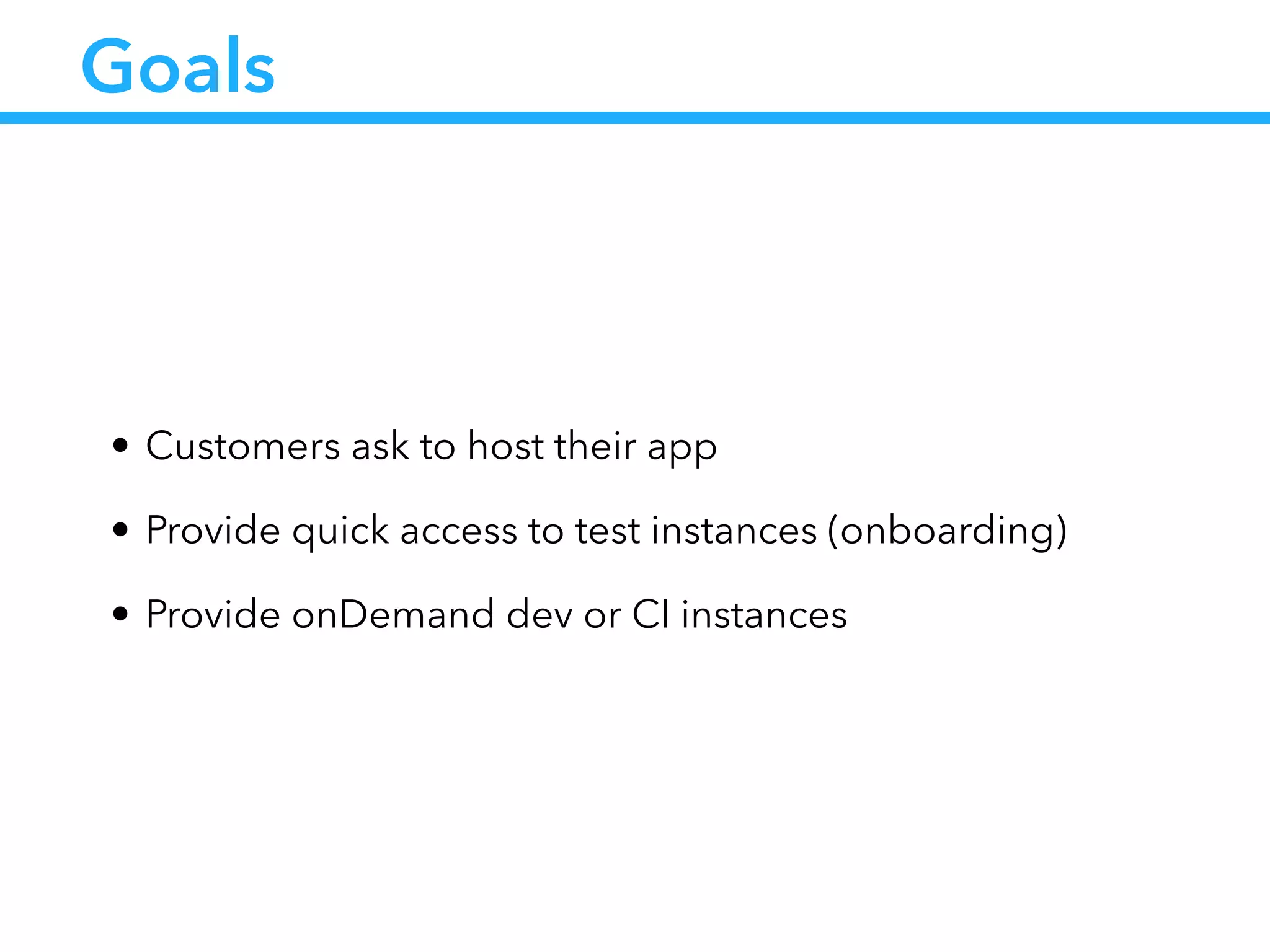 Goals
• Customers ask to host their app
• Provide quick access to test instances (onboarding)
• Provide onDemand dev or CI instances
 