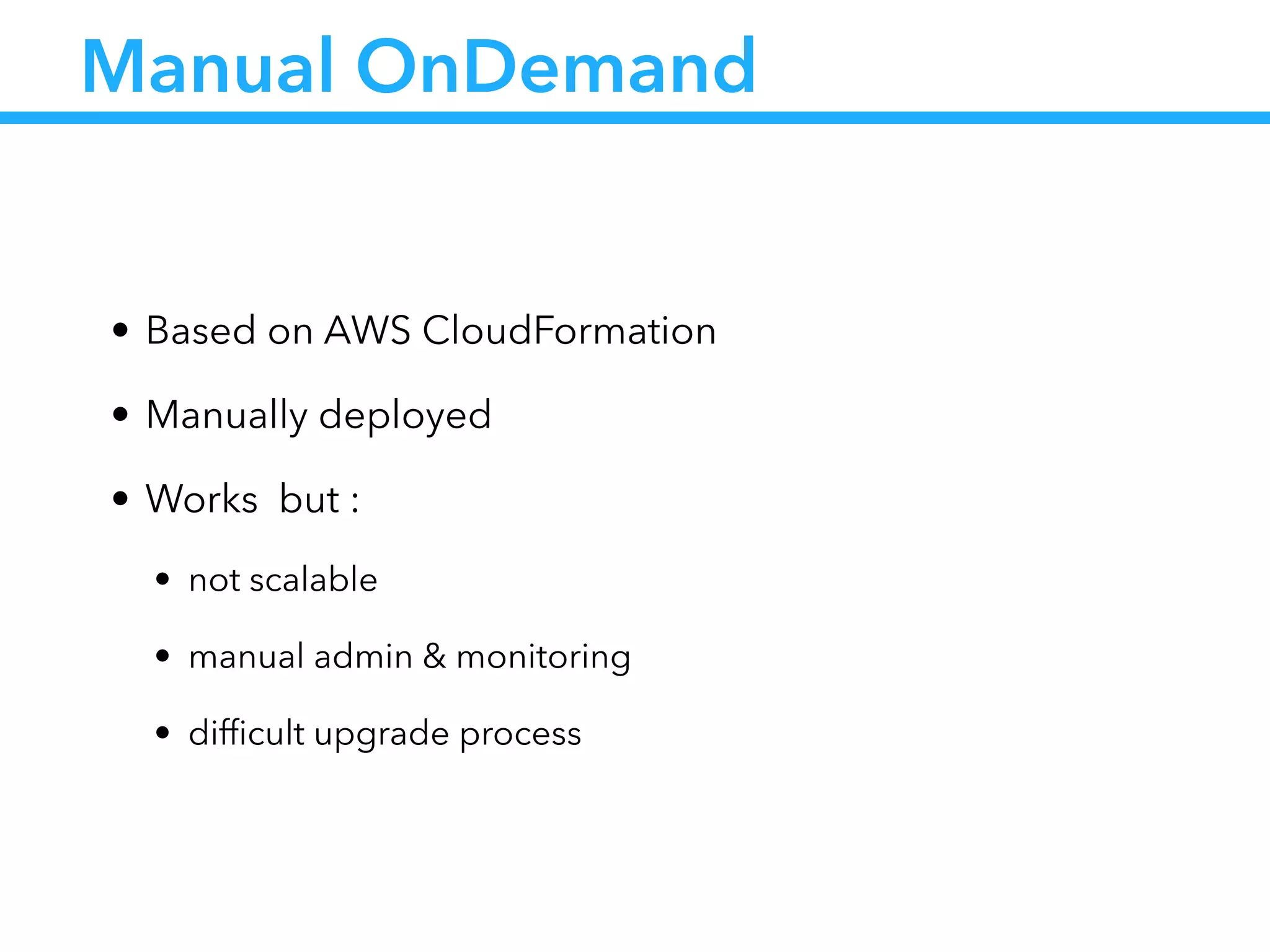 Manual OnDemand
• Based on AWS CloudFormation
• Manually deployed
• Works but :
• not scalable
• manual admin & monitoring
• difﬁcult upgrade process
 