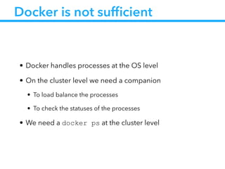 Docker is not sufﬁcient
• Docker handles processes at the OS level
• On the cluster level we need a companion
• To load balance the processes
• To check the statuses of the processes
• We need a docker ps at the cluster level
 