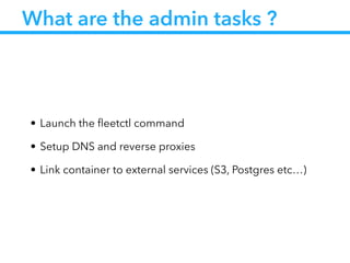 What are the admin tasks ?
• Launch the ﬂeetctl command
• Setup DNS and reverse proxies
• Link container to external services (S3, Postgres etc…)
 